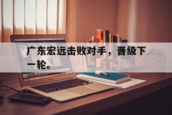 开云手机登录入口广东宏远击败对手，晋级下一轮。后缀