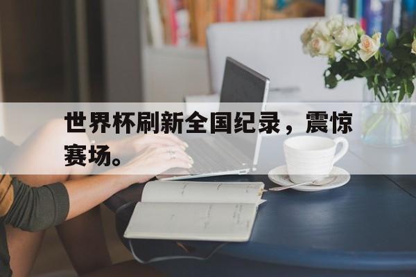 开云手机登录入口-世界杯刷新全国纪录，震惊赛场。后缀