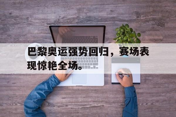 开云手机平台-巴黎奥运强势回归，赛场表现惊艳全场。后缀