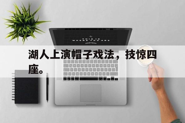 开云手机平台-湖人上演帽子戏法，技惊四座。后缀