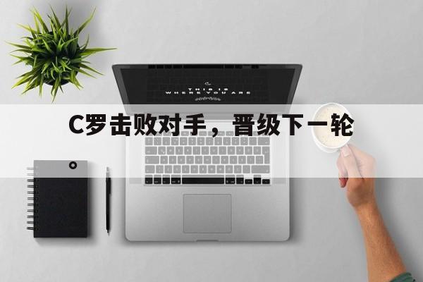 开云手机登录入口-C罗击败对手，晋级下一轮。后缀