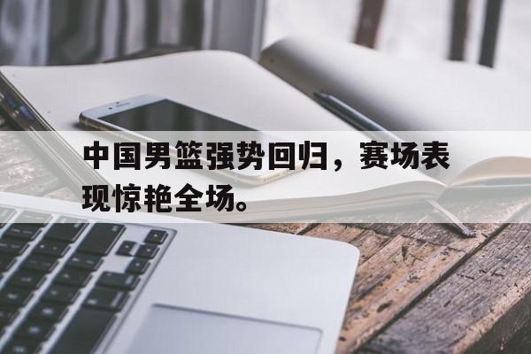 开云手机登录入口-中国男篮强势回归，赛场表现惊艳全场。后缀