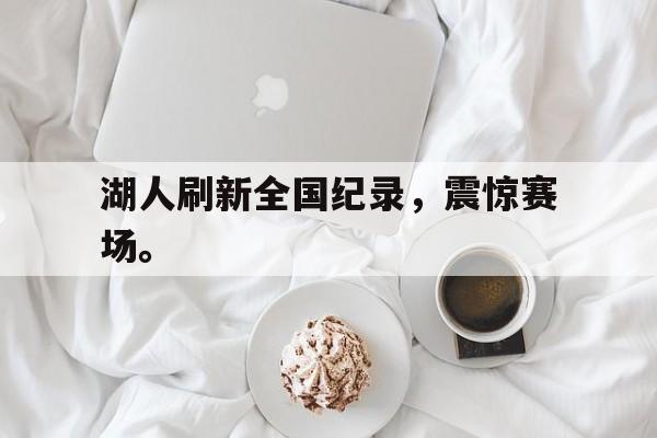开云手机平台-湖人刷新全国纪录，震惊赛场。后缀
