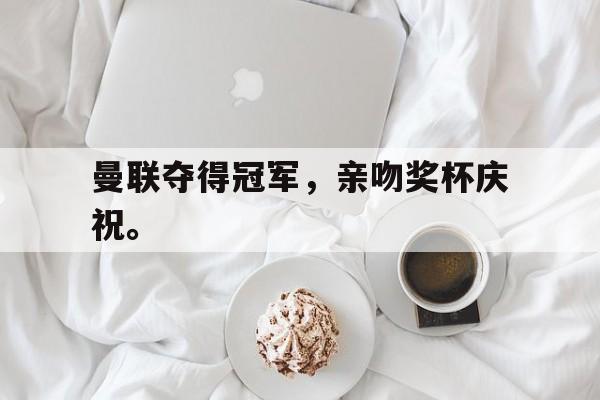 开云手机登录入口-曼联夺得冠军，亲吻奖杯庆祝。