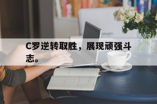 开云手机平台-C罗逆转取胜，展现顽强斗志。
