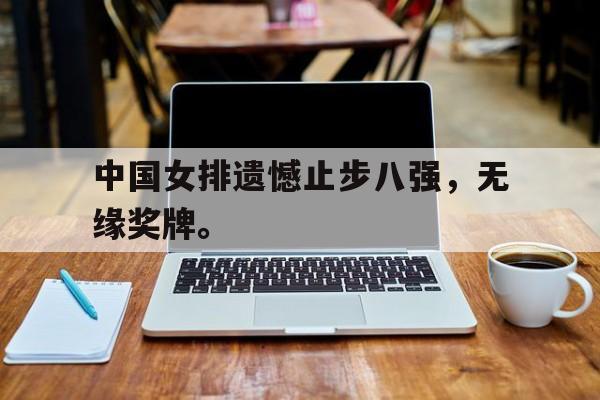 开云手机平台-中国女排遗憾止步八强，无缘奖牌。
