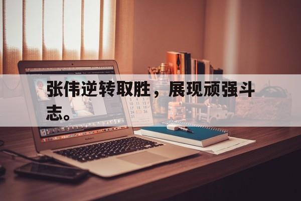 开云手机登录入口-张伟逆转取胜，展现顽强斗志。