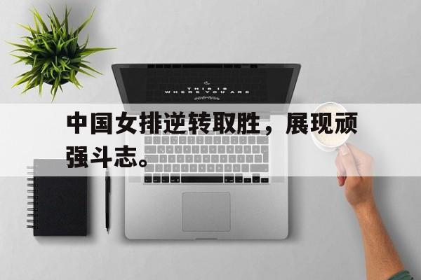开云手机平台-中国女排逆转取胜，展现顽强斗志。