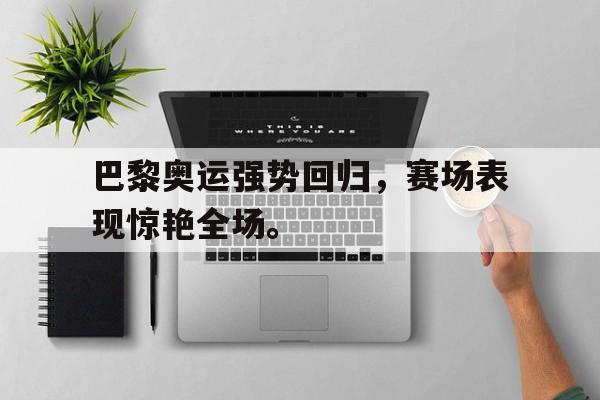 开云手机登录入口-巴黎奥运强势回归，赛场表现惊艳全场。