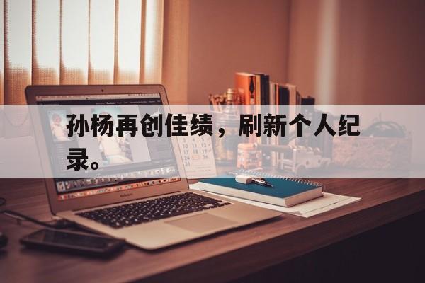 开云手机登录入口-孙杨再创佳绩，刷新个人纪录。