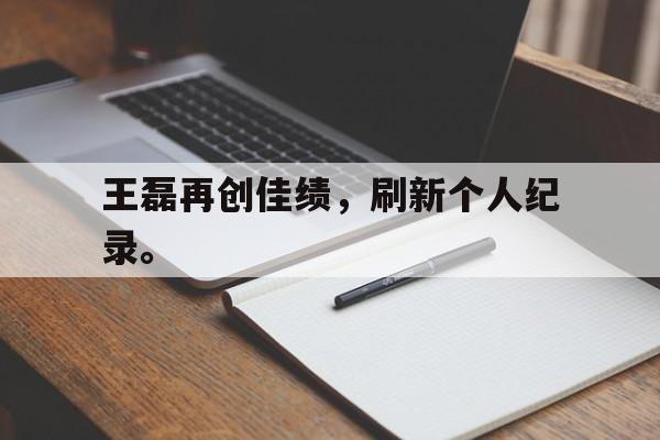 开云手机平台-王磊再创佳绩，刷新个人纪录。
