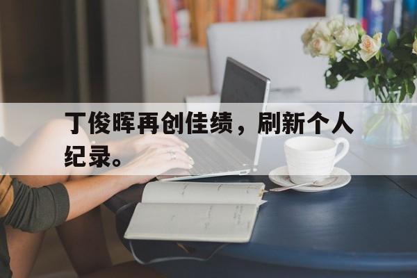 开云手机平台-丁俊晖再创佳绩，刷新个人纪录。