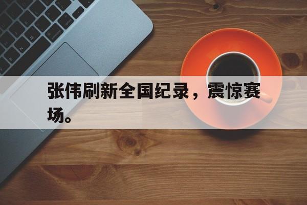 开云手机平台-张伟刷新全国纪录，震惊赛场。
