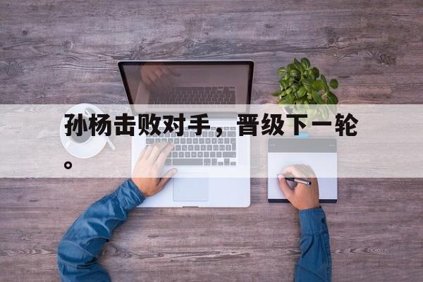 开云手机登录入口-孙杨击败对手，晋级下一轮。