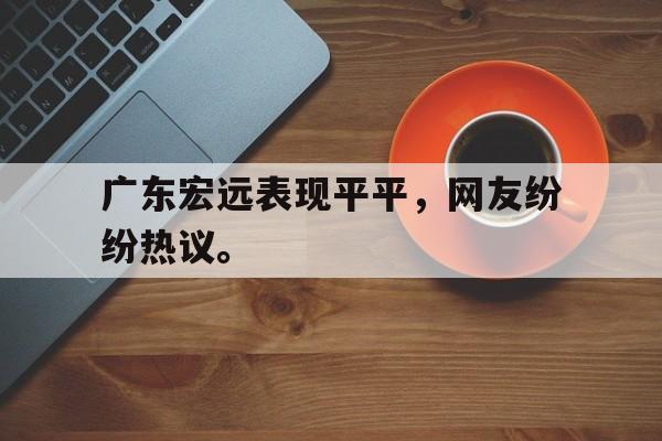 开云手机登录入口-广东宏远表现平平，网友纷纷热议。
