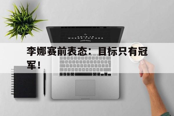 开云手机登录入口-李娜赛前表态：目标只有冠军！