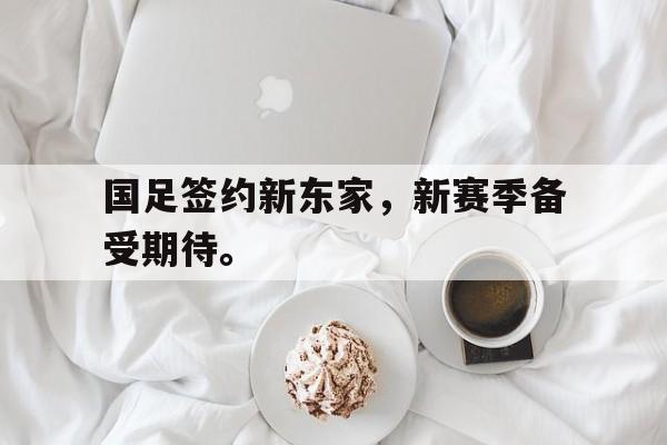 开云手机登录入口-国足签约新东家，新赛季备受期待。