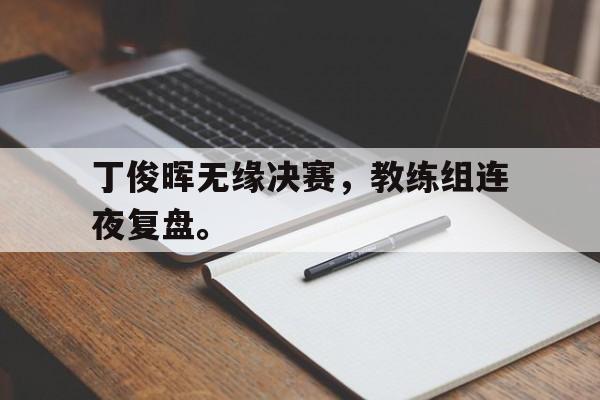 开云手机平台-丁俊晖无缘决赛，教练组连夜复盘。