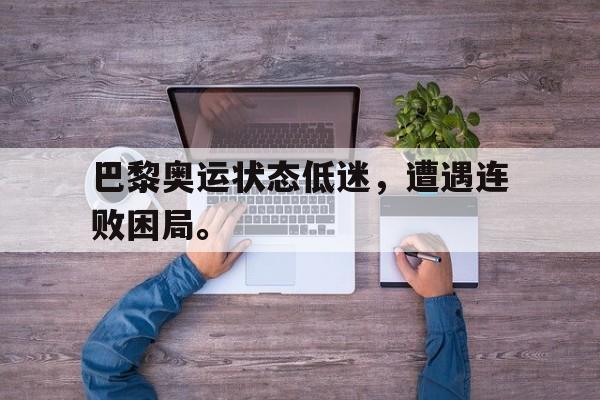 开云手机登录入口-巴黎奥运状态低迷，遭遇连败困局。
