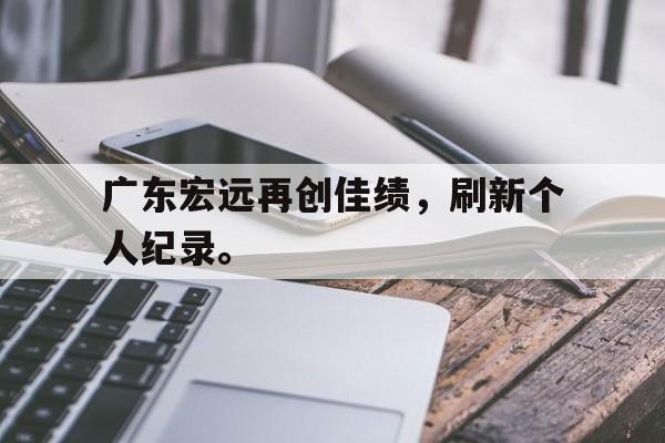 开云手机平台-广东宏远再创佳绩，刷新个人纪录。