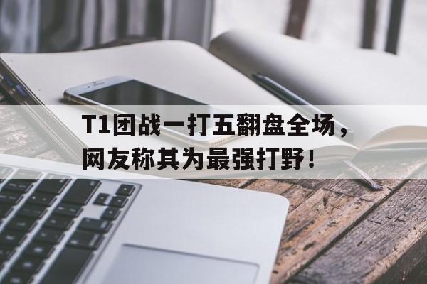 开云手机平台-T1团战一打五翻盘全场，网友称其为最强打野！
