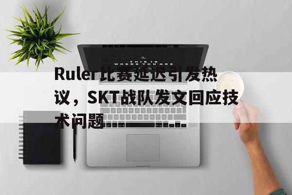 开云手机登录入口-Ruler比赛延迟引发热议，SKT战队发文回应技术问题