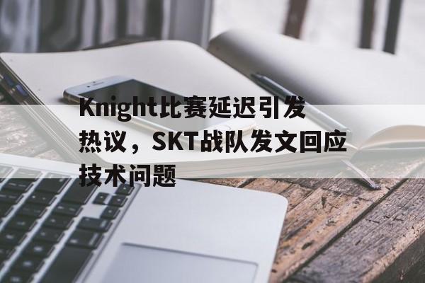 开云手机平台-Knight比赛延迟引发热议，SKT战队发文回应技术问题