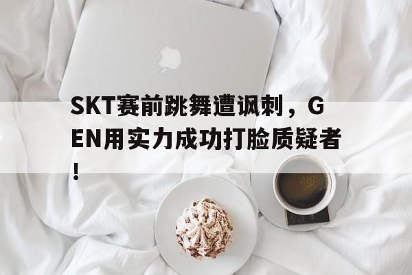 开云手机平台-SKT赛前跳舞遭讽刺，GEN用实力成功打脸质疑者！