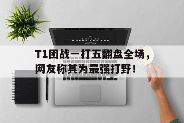 开云手机登录入口-T1团战一打五翻盘全场，网友称其为最强打野！