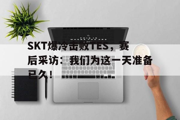 开云手机平台-SKT爆冷击败TES，赛后采访：我们为这一天准备已久！