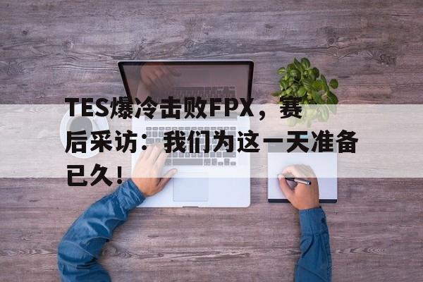开云手机登录入口-TES爆冷击败FPX，赛后采访：我们为这一天准备已久！