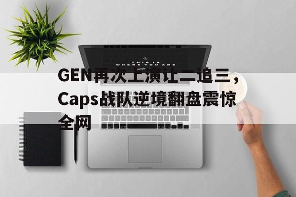 开云手机登录入口-GEN再次上演让二追三，Caps战队逆境翻盘震惊全网
