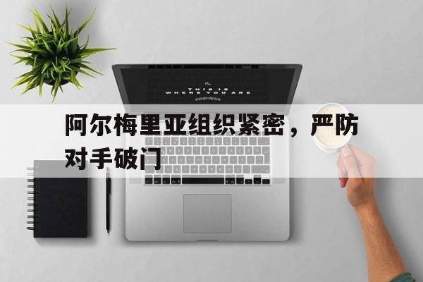 开云手机平台-阿尔梅里亚组织紧密，严防对手破门