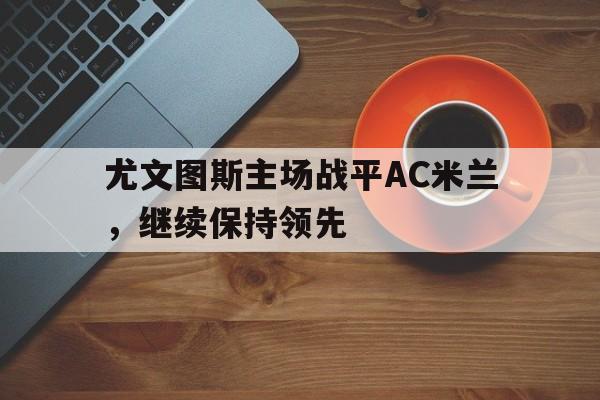 开云手机登录入口-尤文图斯主场战平AC米兰，继续保持领先