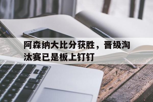 开云手机平台-阿森纳大比分获胜，晋级淘汰赛已是板上钉钉