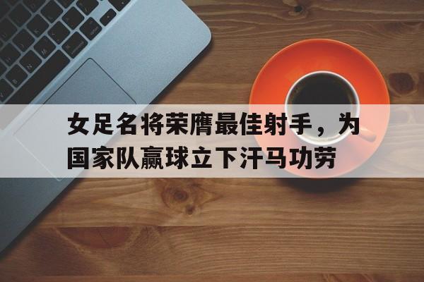 开云手机登录入口-女足名将荣膺最佳射手，为国家队赢球立下汗马功劳