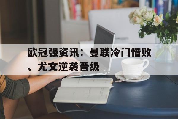开云手机登录入口-欧冠强资讯：曼联冷门惜败、尤文逆袭晋级