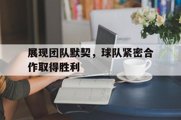 开云手机平台-展现团队默契，球队紧密合作取得胜利