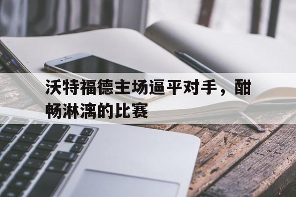 开云手机平台-沃特福德主场逼平对手，酣畅淋漓的比赛