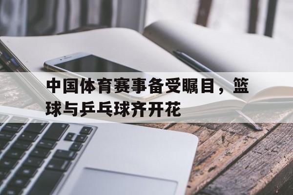 开云手机登录入口-中国体育赛事备受瞩目，篮球与乒乓球齐开花