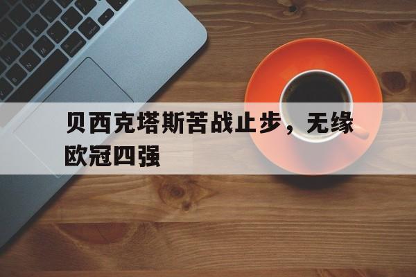 开云手机平台-贝西克塔斯苦战止步，无缘欧冠四强