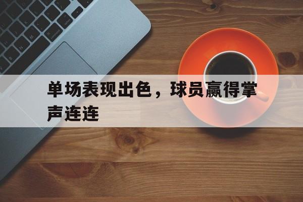 开云手机登录入口-单场表现出色，球员赢得掌声连连