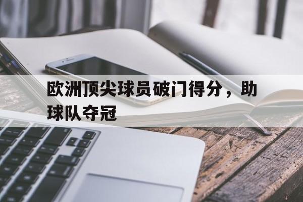 开云手机登录入口-欧洲顶尖球员破门得分，助球队夺冠