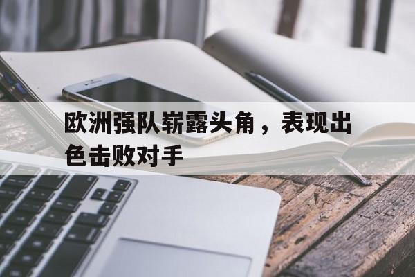 开云手机登录入口-欧洲强队崭露头角，表现出色击败对手