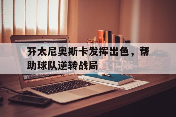 开云手机登录入口-芬太尼奥斯卡发挥出色，帮助球队逆转战局