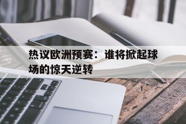 开云手机平台-热议欧洲预赛：谁将掀起球场的惊天逆转