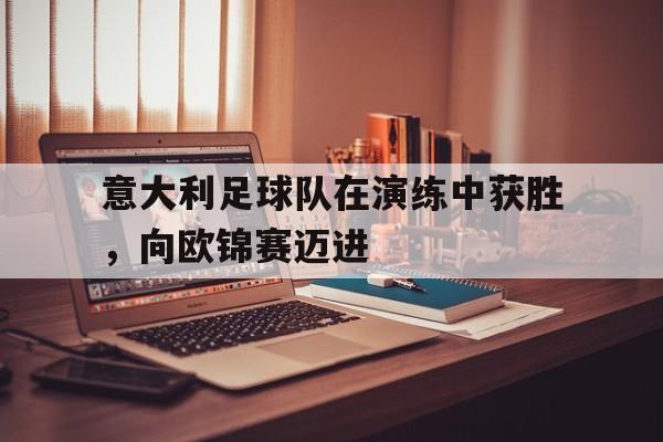 开云手机平台-意大利足球队在演练中获胜，向欧锦赛迈进