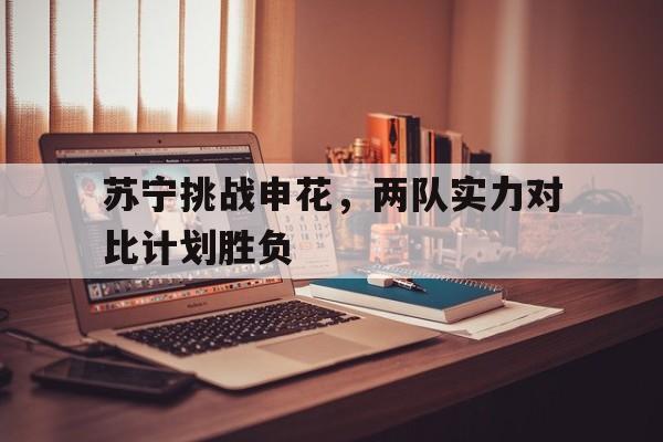 开云手机平台-苏宁挑战申花，两队实力对比计划胜负