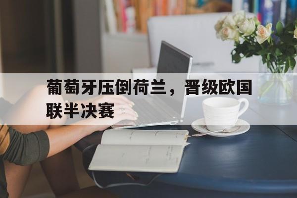 开云手机平台-葡萄牙压倒荷兰，晋级欧国联半决赛