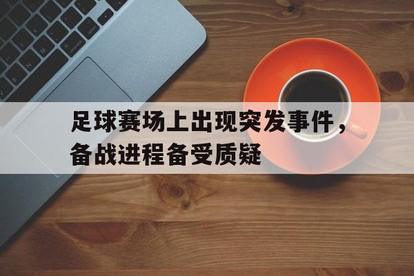 开云手机登录入口-足球赛场上出现突发事件，备战进程备受质疑